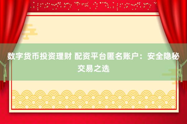 数字货币投资理财 配资平台匿名账户：安全隐秘交易之选