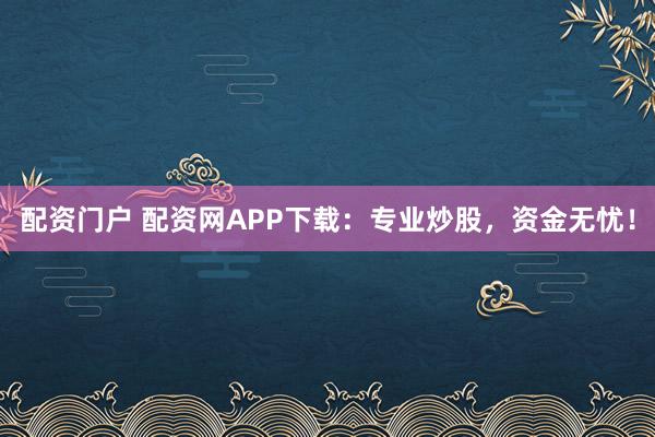 配资门户 配资网APP下载:专业炒股,资金无忧!