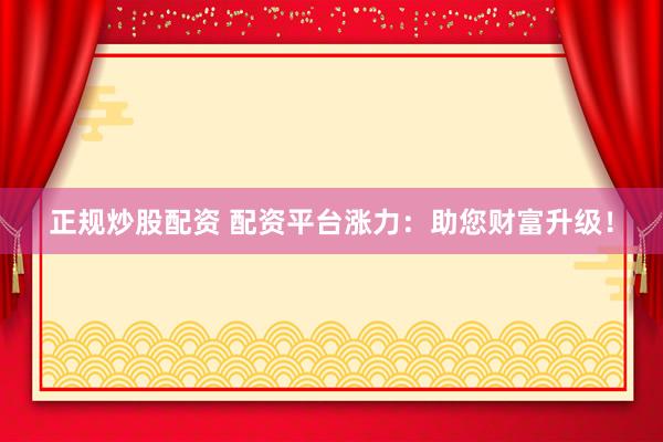 正规炒股配资 配资平台涨力：助您财富升级！