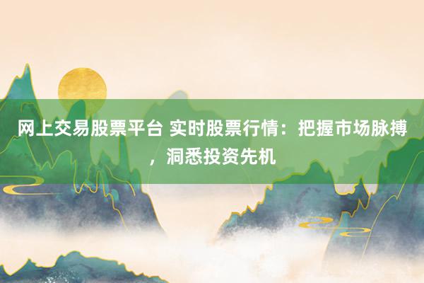 网上交易股票平台 实时股票行情:把握市场脉搏,洞悉投资先机