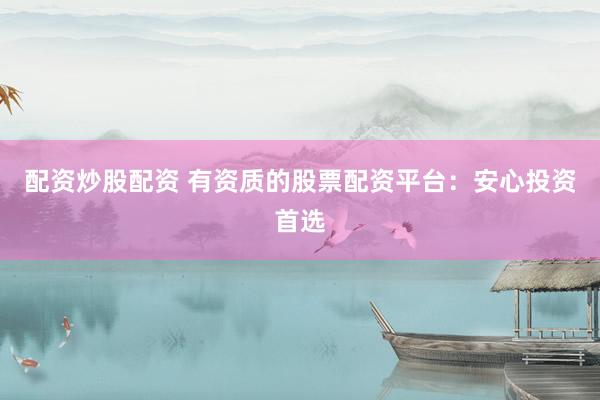 配资炒股配资 有资质的股票配资平台：安心投资首选