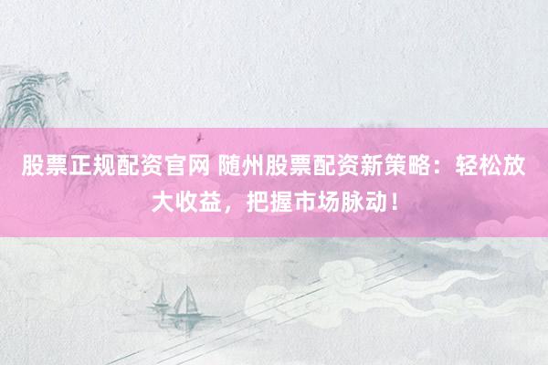 股票正规配资官网 随州股票配资新策略：轻松放大收益，把握市场脉动！