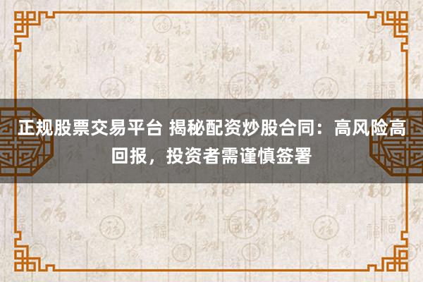 正规股票交易平台 揭秘配资炒股合同：高风险高回报，投资者需谨慎签署
