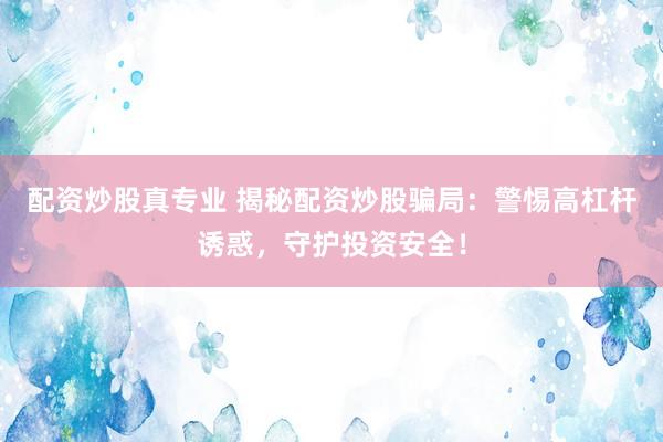 配资炒股真专业 揭秘配资炒股骗局：警惕高杠杆诱惑，守护投资安全！