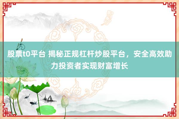 股票t0平台 揭秘正规杠杆炒股平台，安全高效助力投资者实现财富增长