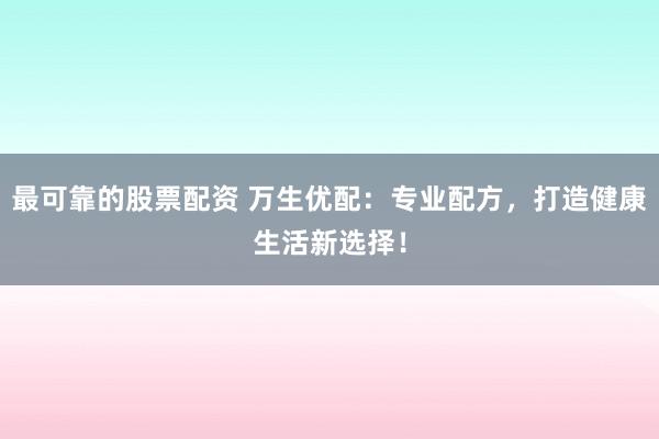 最可靠的股票配资 万生优配：专业配方，打造健康生活新选择！