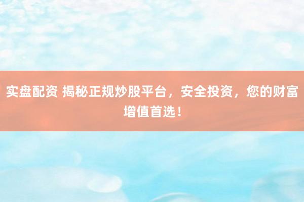 实盘配资 揭秘正规炒股平台，安全投资，您的财富增值首选！