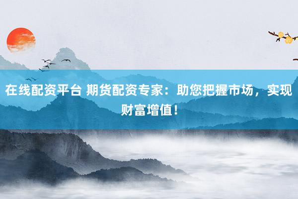 在线配资平台 期货配资专家：助您把握市场，实现财富增值！