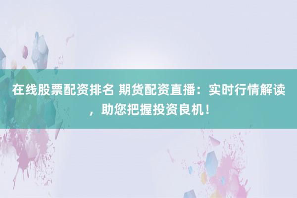 在线股票配资排名 期货配资直播:实时行情解读,助您把握投资良机!