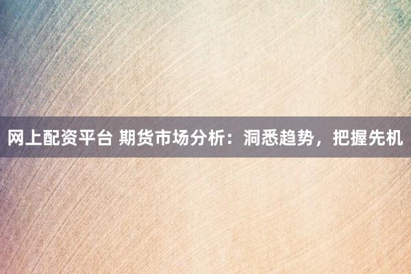 网上配资平台 期货市场分析：洞悉趋势，把握先机