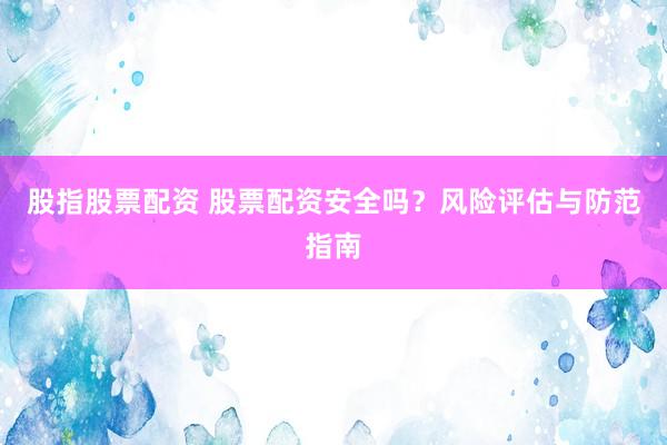 股指股票配资 股票配资安全吗？风险评估与防范指南