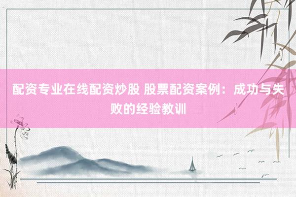 配资专业在线配资炒股 股票配资案例：成功与失败的经验教训