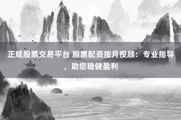 正规股票交易平台 股票配资按月投顾：专业指导，助您稳健盈利