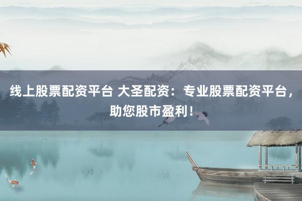 线上股票配资平台 大圣配资：专业股票配资平台，助您股市盈利！