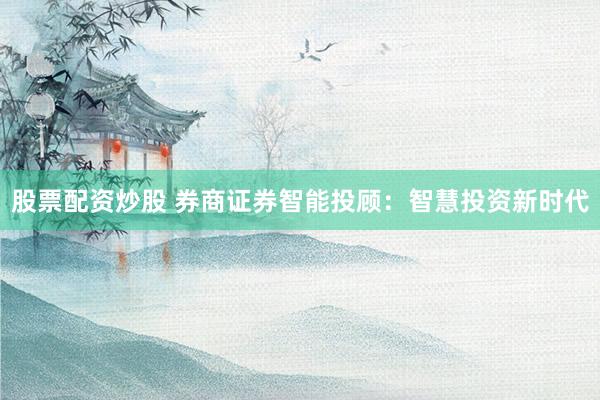 股票配资炒股 券商证券智能投顾：智慧投资新时代