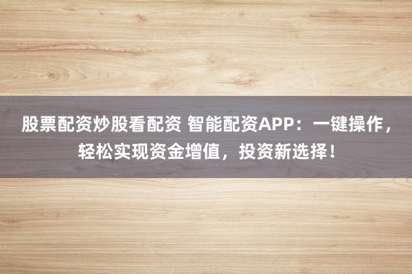 股票配资炒股看配资 智能配资APP：一键操作，轻松实现资金增值，投资新选择！