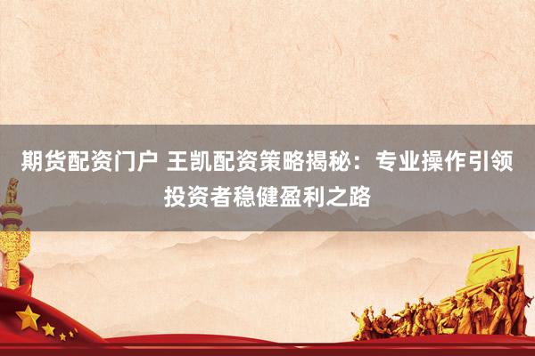 期货配资门户 王凯配资策略揭秘:专业操作引领投资者稳健盈利之路