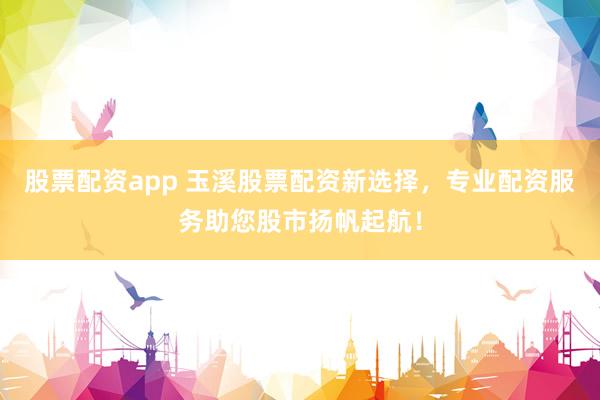 股票配资app 玉溪股票配资新选择，专业配资服务助您股市扬帆起航！