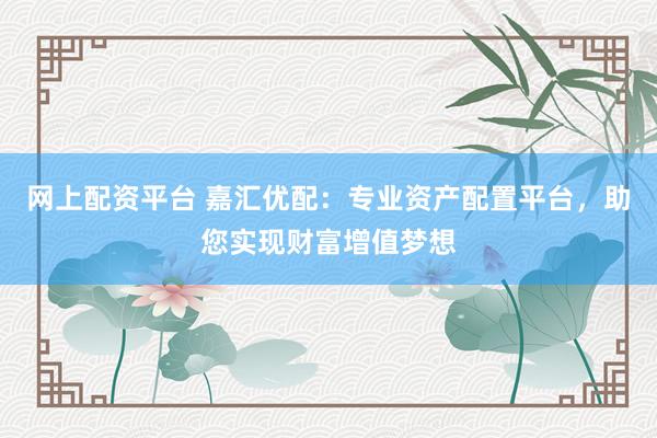 网上配资平台 嘉汇优配：专业资产配置平台，助您实现财富增值梦想