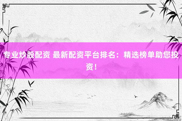 专业炒股配资 最新配资平台排名:精选榜单助您投资!