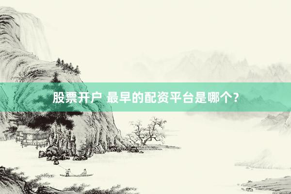股票开户 最早的配资平台是哪个？