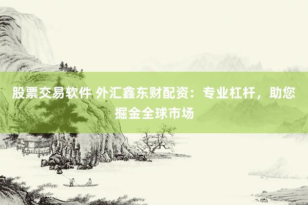 股票交易软件 外汇鑫东财配资：专业杠杆，助您掘金全球市场