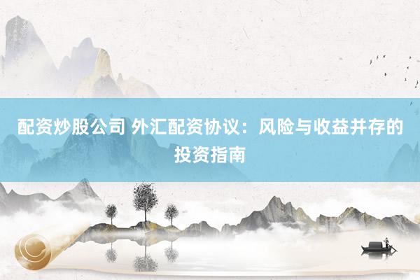 配资炒股公司 外汇配资协议：风险与收益并存的投资指南