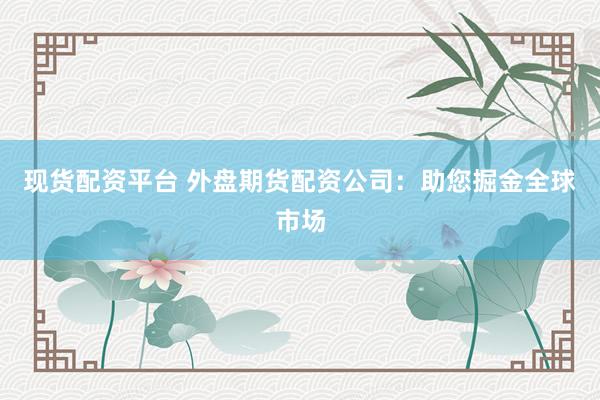 现货配资平台 外盘期货配资公司：助您掘金全球市场