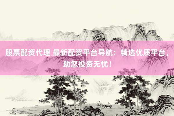 股票配资代理 最新配资平台导航：精选优质平台，助您投资无忧！