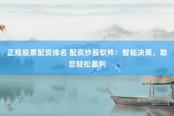 正规股票配资排名 配资炒股软件：智能决策，助您轻松盈利