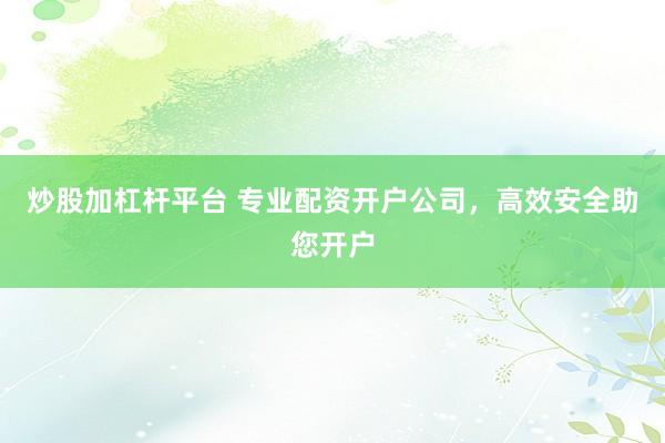 炒股加杠杆平台 专业配资开户公司，高效安全助您开户