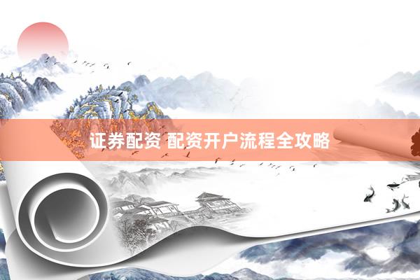 证券配资 配资开户流程全攻略
