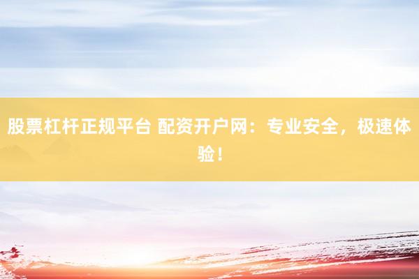 股票杠杆正规平台 配资开户网：专业安全，极速体验！