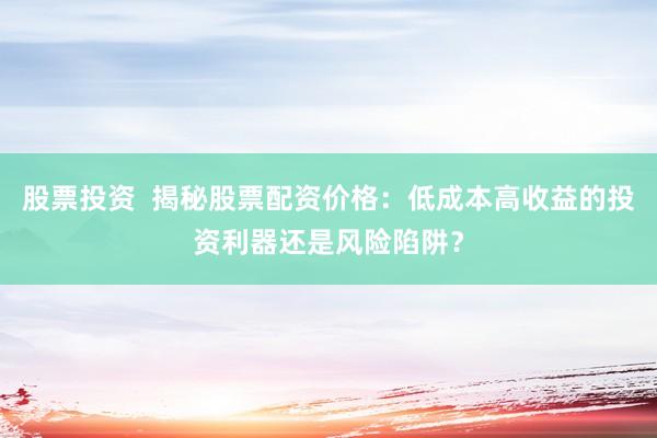 股票投资  揭秘股票配资价格：低成本高收益的投资利器还是风险陷阱？