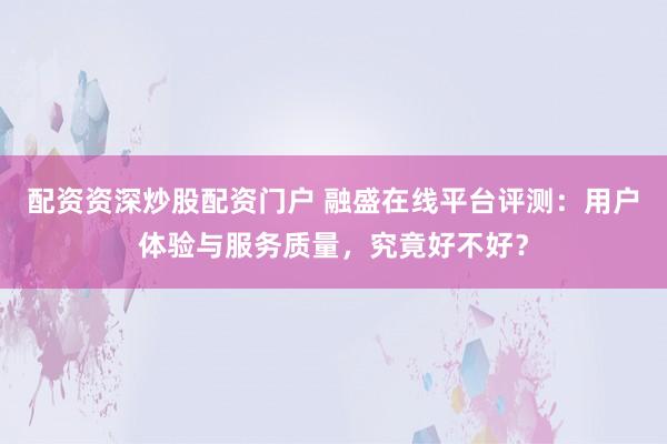 配资资深炒股配资门户 融盛在线平台评测：用户体验与服务质量，究竟好不好？