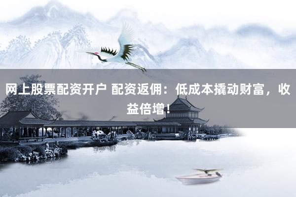 网上股票配资开户 配资返佣：低成本撬动财富，收益倍增！