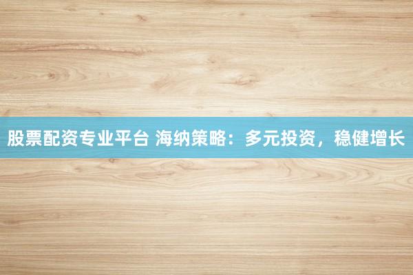 股票配资专业平台 海纳策略:多元投资,稳健增长