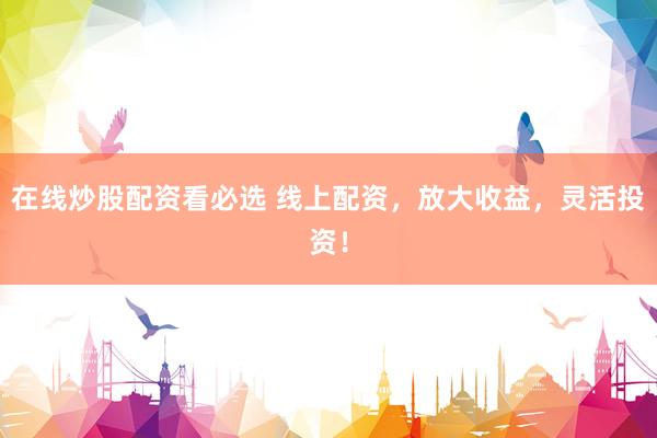 在线炒股配资看必选 线上配资，放大收益，灵活投资！
