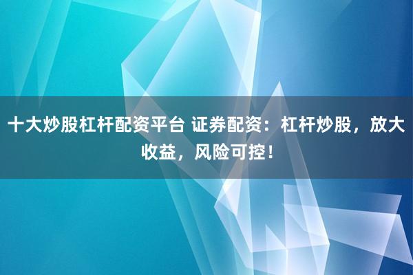 十大炒股杠杆配资平台 证券配资：杠杆炒股，放大收益，风险可控！