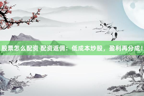股票怎么配资 配资返佣:低成本炒股,盈利再分成!
