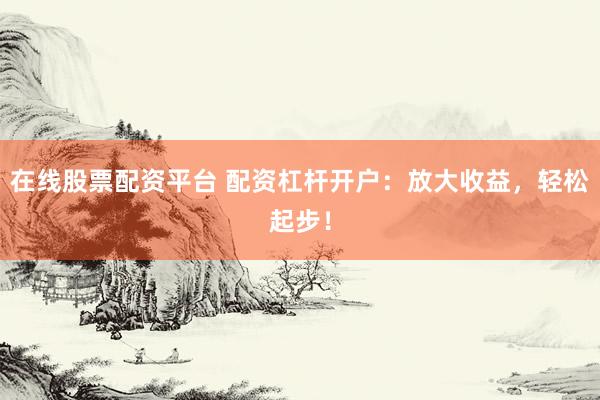 在线股票配资平台 配资杠杆开户：放大收益，轻松起步！