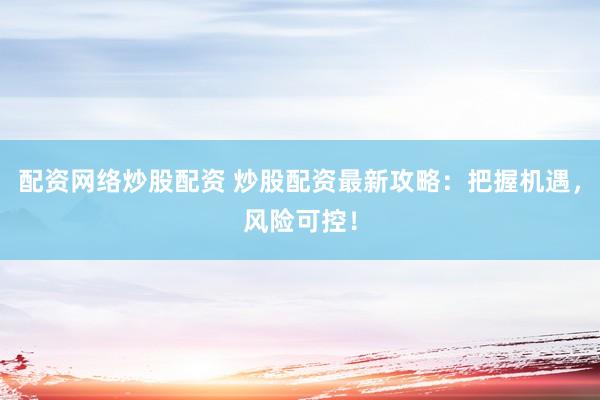 配资网络炒股配资 炒股配资最新攻略：把握机遇，风险可控！