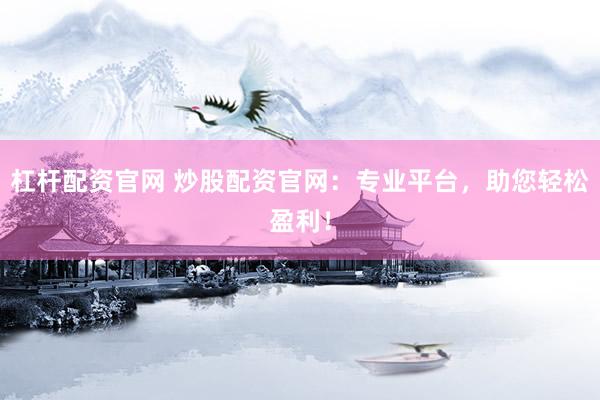 杠杆配资官网 炒股配资官网：专业平台，助您轻松盈利！