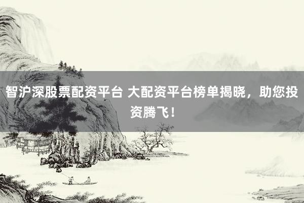 智沪深股票配资平台 大配资平台榜单揭晓,助您投资腾飞!