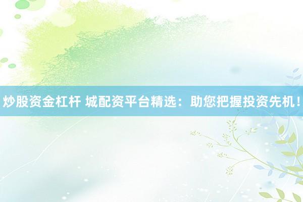 炒股资金杠杆 城配资平台精选：助您把握投资先机！