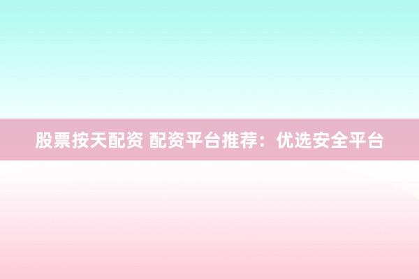 股票按天配资 配资平台推荐：优选安全平台