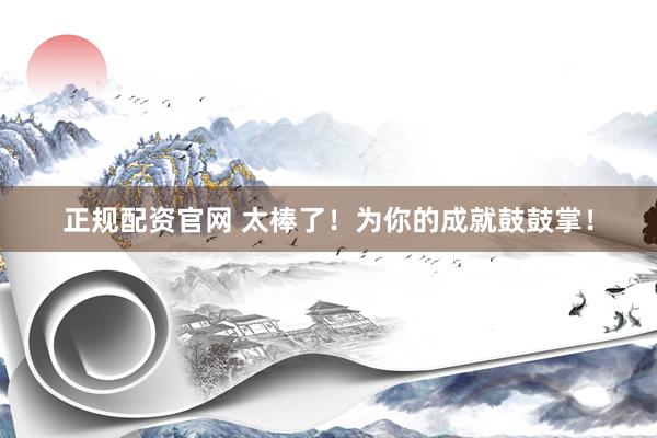 正规配资官网 太棒了!为你的成就鼓鼓掌!