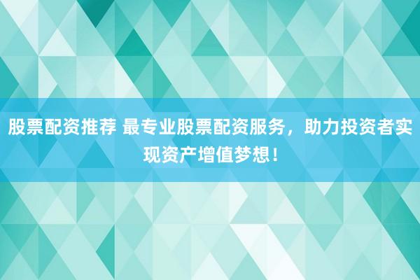 股票配资推荐 最专业股票配资服务，助力投资者实现资产增值梦想！