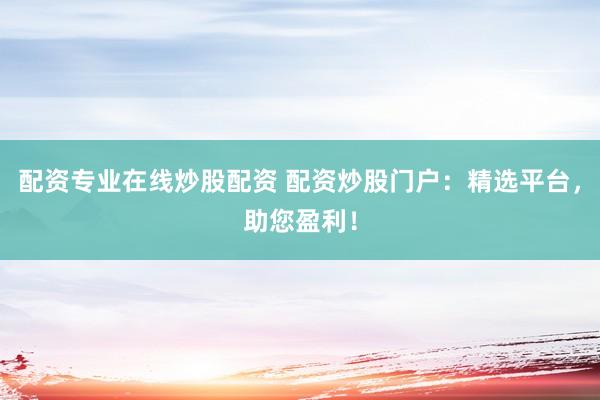 配资专业在线炒股配资 配资炒股门户：精选平台，助您盈利！