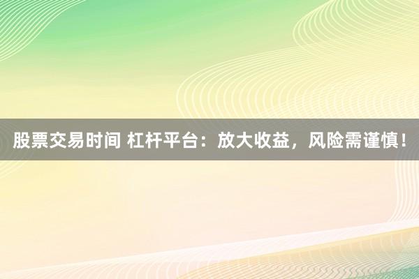 股票交易时间 杠杆平台：放大收益，风险需谨慎！